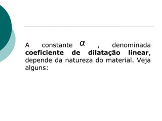 A constante  , denominada  coeficiente de dilatação linear , depende da natureza do material. Veja alguns: 