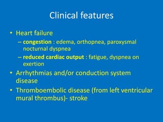 Clinical features
• Heart failure
– congestion : edema, orthopnea, paroxysmal
nocturnal dyspnea
– reduced cardiac output : fatigue, dyspnea on
exertion
• Arrhythmias and/or conduction system
disease
• Thromboembolic disease (from left ventricular
mural thrombus)- stroke
 