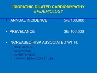 IDIOPATHIC DILATED CARDIOMYPATHY
EPIDEMIOLOGY
• ANNUAL INCIDENCE 5-8/100,000
• PREVELANCE 36/ 100,000
• INCREASED RISK ASSOCIATED WITH:
– MALE GENDER
– BLACK RACE
– HYPERTENSION
– CHRONIC BETA-AGONIST USE
 