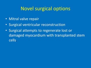 Novel surgical options
• Mitral valve repair
• Surgical ventricular reconstruction
• Surgical attempts to regenerate lost or
damaged myocardium with transplanted stem
cells.
 
