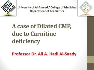 A case of Dilated CMP,
due to Carnitine
deficiency
Professor Dr. Ali A. Hadi Al-Saady
University of Al-Ameed / College of Medicine
Department of Peadiatrics
 