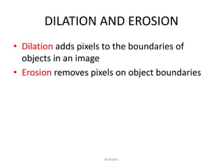 DILATION AND EROSION 
• Dilation adds pixels to the boundaries of 
objects in an image 
• Erosion removes pixels on object boundaries 
Brainbitz 
 