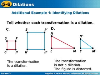 Tell whether each transformation is a dilation. The transformation  is a dilation. The transformation  is not a dilation.  The figure is distorted. Additional Example 1: Identifying Dilations C. D. 