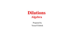 Dilations
Algebra
Prepared by
Yousef Elshrek
 