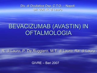 BEVACIZUMAB (AVASTIN) IN OFTALMOLOGIA Div. di Oculistica Osp. C.T.O. – Napoli Dir. dott. R. di Lauro R. di Lauro, P. De Ruggiero, M.T. di Lauro, Ra. di Lauro GIVRE – Bari 2007 