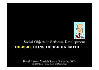 Social Objects in Software Development
DILBERT CONSIDERED HARMFUL


    David Harvey, Munich Scrum Gathering 2009
           (c) 2009 David Harvey, Teams and Technology
 
