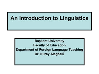 An Introduction to Linguistics
Başkent University
Faculty of Education
Department of Foreign Language Teaching
Dr. Nuray Alagözlü
 