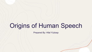 Origins of Human Speech
Prepared By: Hilal Yüzbaşı
 
