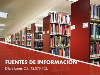 FUENTES DE INFORMACIÓN
Dilcia Lares C.I.: 12.573.402.
 