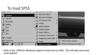 To load SPSS
• Click on the (SPSS for Windows) option to load and run SPSS. This will take some time
so be patient!
 