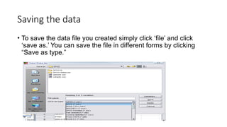 Saving the data
• To save the data file you created simply click ‘file’ and click
‘save as.’ You can save the file in different forms by clicking
“Save as type.”
 