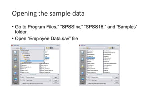 Opening the sample data
• Go to Program Files,” “SPSSInc,” “SPSS16,” and “Samples”
folder.
• Open “Employee Data.sav” file
 