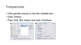 Frequencies
• Click gender and put it into the variable box.
• Click ‘Charts.’
• Then click ‘Bar charts’ and click ‘Continue.’
 