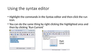 Using the syntax editor
• Highlight the commands in the Syntax editor and then click the run
icon.
• You can do the same thing by right clicking the highlighted area and
then by clicking ‘Run Current’
 