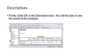 Descriptives
• Finally Click OK in the Descriptive box. You will be able to see
the result of the analysis.
 