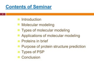 Contents of Seminar
2


          Introduction
          Molecular modeling
          Types of molecular modeling
          Applications of molecular modeling
          Proteins in brief
          Purpose of protein structure prediction
          Types of PSP
          Conclusion
 