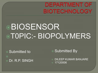 BIOSENSOR
T0PIC:- BIOPOLYMERS
 Submitted to

 Dr. R.P. SINGH
 Submitted By
 DILEEP KUMAR BANJARE
 17120006
 