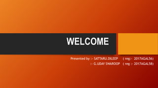 WELCOME
Presented by :- SATTARU.DILEEP ( reg:- 2017AGAL56)
:- G.UDAY SWAROOP ( reg :- 2017AGAL58)
 