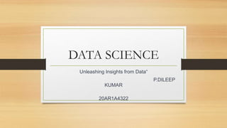 DATA SCIENCE
Unleashing Insights from Data“
P.DILEEP
KUMAR
20AR1A4322
 
