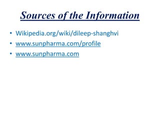 Sources of the Information
• Wikipedia.org/wiki/dileep-shanghvi
• www.sunpharma.com/profile
• www.sunpharma.com
 
