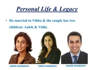 Personal Life & Legacy
• He married to Vibha & the couple has two
children: Aalok & Vidhi.
VIBHA SHANGHVI VIDHI SHANGHVI AALOK SHANGHVI
 