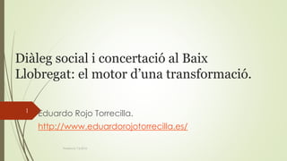 Diàleg social i concertació al Baix
Llobregat: el motor d’una transformació.
Eduardo Rojo Torrecilla.
http://www.eduardorojotorrecilla.es/
Ponència 7.6.2016.
1
 
