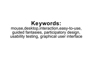Keywords: mouse,desktop,interaction,easy-to-use, guided fantasies, participatory design, usability testing, graphical user interface 