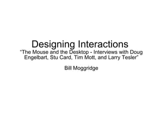 Designing Interactions  “The Mouse and the Desktop - Interviews with Doug Engelbart, Stu Card, Tim Mott, and Larry Tesler”  Bill Moggridge  