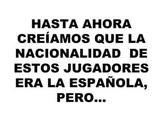 HASTA AHORA CREÍAMOS QUE LA NACIONALIDAD  DE ESTOS JUGADORES ERA LA ESPAÑOLA, PERO... 