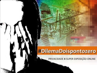 @

  ONLINE




#DilemaDoispontozero
     PRIVACIDADE X SUPER EXPOSIÇÃO ONLINE
 
