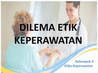 DILEMA ETIK
KEPERAWATAN
Kelompok 3
Etika Keperawatan
 