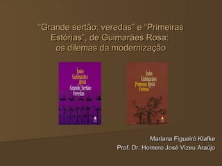 “Grande sertão: veredas” e “Primeiras
   Estórias”, de Guimarães Rosa:
    os dilemas da modernização




                                Mariana Figueiró Klafke
                    Prof. Dr. Homero José Vizeu Araújo
 