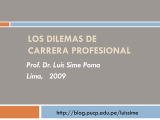 LOS DILEMAS DE CARRERA PROFESIONAL Prof. Dr. Luis Sime Poma Lima,  2009  http://blog.pucp.edu.pe/luissime 