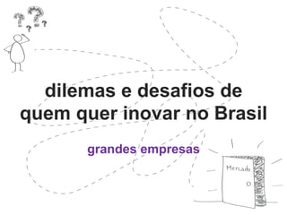 dilemas e desafios de 
quem quer inovar no Brasil 
grandes empresas 
 