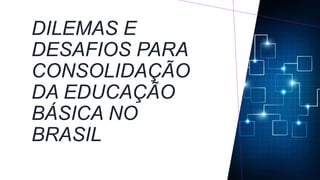 DILEMAS E
DESAFIOS PARA
CONSOLIDAÇÃO
DA EDUCAÇÃO
BÁSICA NO
BRASIL
 