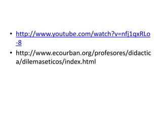 http://www.youtube.com/watch?v=nfj1qxRLo-8http://www.ecourban.org/profesores/didactica/dilemaseticos/index.html
