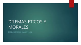 DILEMAS ETICOS Y
MORALES
PROBLEMÁTICA DE CARLOS Y LUIS
 