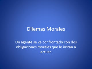 Dilemas Morales 
Un agente se ve confrontado con dos 
obligaciones morales que le instan a 
actuar. 
 