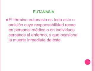 eutanasiaEl término eutanasia es todo acto u omisión cuya responsabilidad recae en personal médico o en individuos cercanos al enfermo, y que ocasiona la muerte inmediata de éste