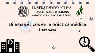 FACULTAD DE MEDICINA
MEDICO CIRUJANO Y PARTERO
Dilemas éticos en la práctica médica
Ética y valores
 