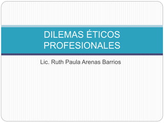 Lic. Ruth Paula Arenas Barrios
DILEMAS ÉTICOS
PROFESIONALES
 