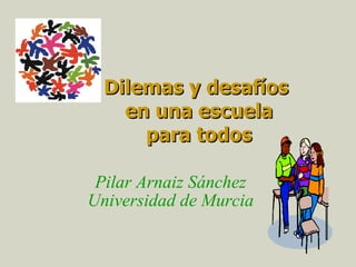 Dilemas y desafíos  en una escuela para todos Pilar Arnaiz Sánchez Universidad de Murcia 