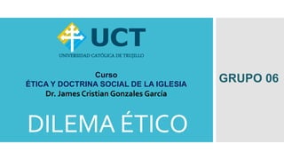 DILEMA ÉTICO
GRUPO 06
Curso
ÉTICA Y DOCTRINA SOCIAL DE LA IGLESIA
Dr. James Cristian Gonzales García
 