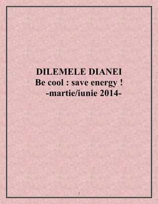 1
DILEMELE DIANEI
Be cool : save energy !
-martie/iunie 2014-
 