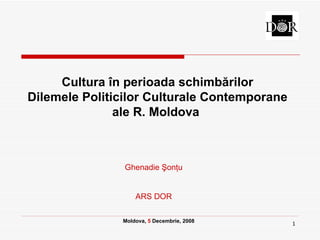 Cultura  î n   perioada  schimbărilor Dilemele Politicilor Culturale Contemporane ale R. Moldova   Moldova ,  5   Decembrie ,  200 8 Ghenadie  Ş on ţ u ARS DOR 