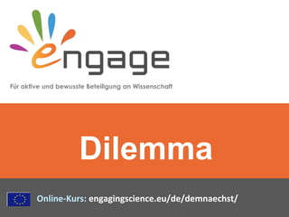 Für aktive und bewusste Beteiligung an Wissenschaft
Online-Kurs: engagingscience.eu/de/demnaechst/
Dilemma
 