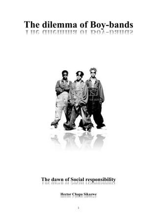 The dilemma of Boy-bands




   The dawn of Social responsibility

           Hector Chapa Sikazwe


                    1
 