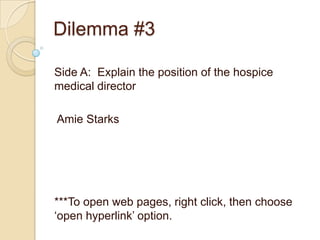Dilemma #3 Side A:  Explain the position of the hospice medical director  Amie Starks ***To open web pages, right click, then choose ‘open hyperlink’ option.    