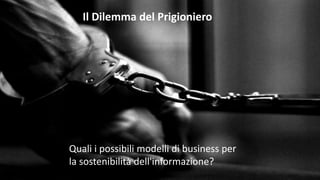 Il Dilemma del Prigioniero
Quali i possibili modelli di business per
la sostenibilità dell'informazione?
 