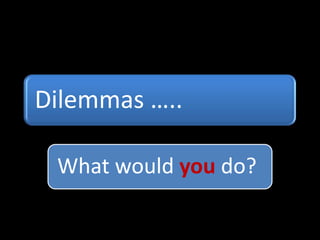 Dilemmas …..
What would you do?
 